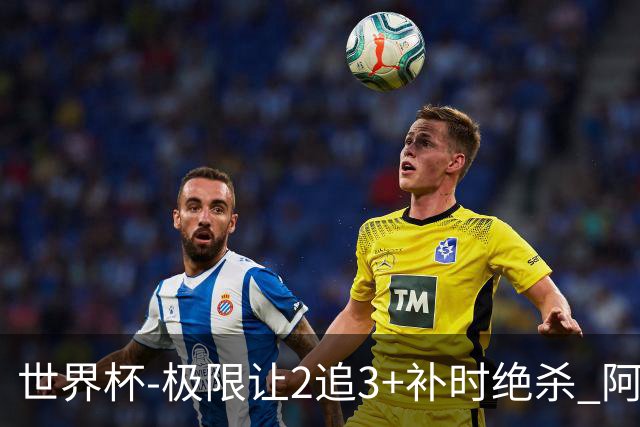 世界杯-极限让2追3+补时绝杀 阿根廷3-2逆转埃及进8强